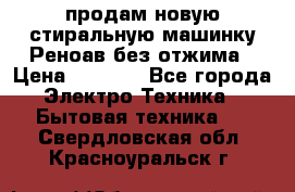 продам новую стиральную машинку Реноав без отжима › Цена ­ 2 500 - Все города Электро-Техника » Бытовая техника   . Свердловская обл.,Красноуральск г.